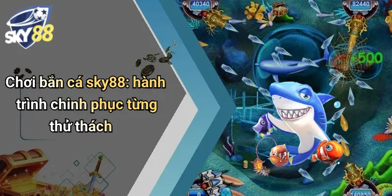 Chơi bắn cá sky88: hành trình chinh phục từng thử thách